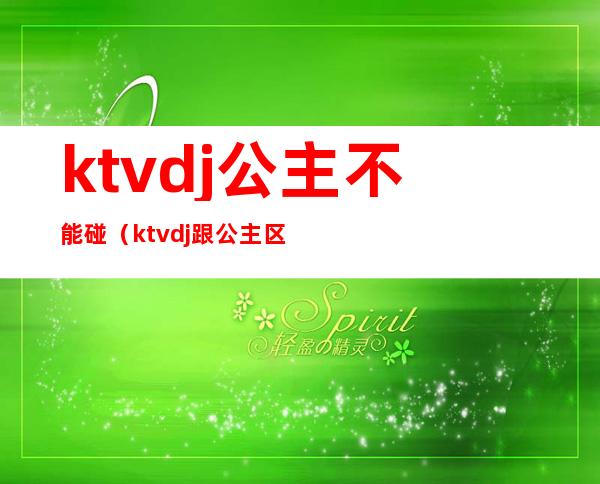 ktvdj公主不能碰（ktvdj跟公主区别）