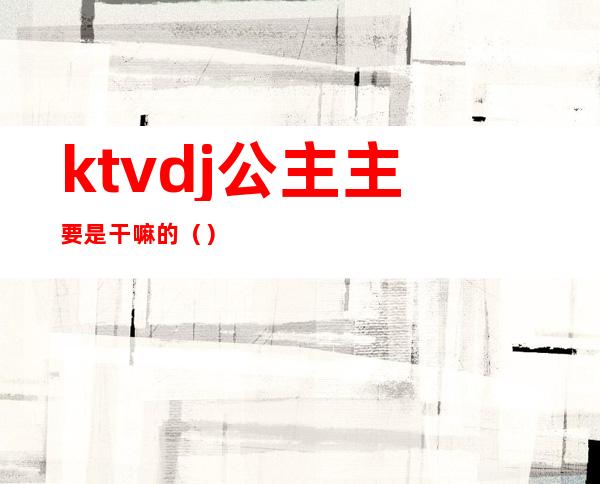 ktvdj公主主要是干嘛的（）