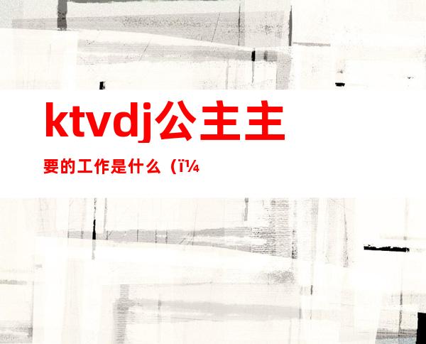 ktvdj公主主要的工作是什么（）