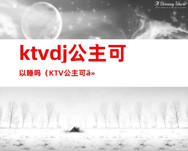 ktvdj公主可以睡吗（KTV公主可以睡吗）