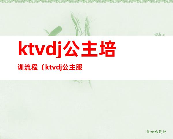 ktvdj公主培训流程（ktvdj公主服务流程培训资料）