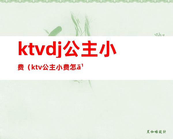 ktvdj公主小费（ktv公主小费怎么结）