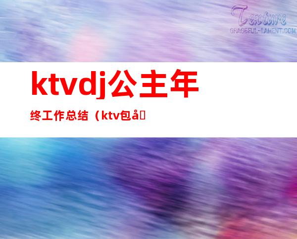 ktvdj公主年终工作总结（ktv包厢公主工作总结）