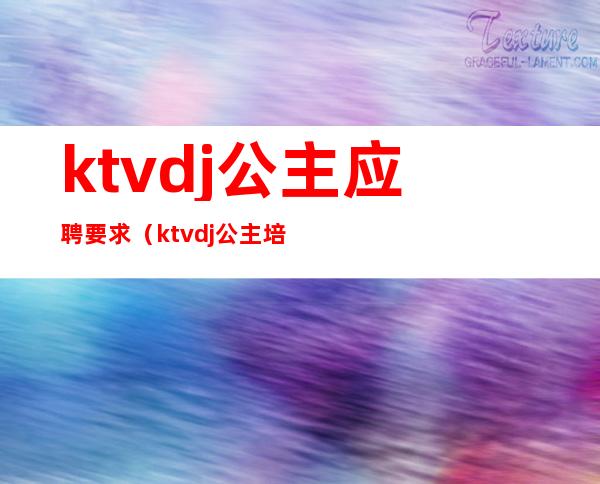 ktvdj公主应聘要求（ktvdj公主培训资料）