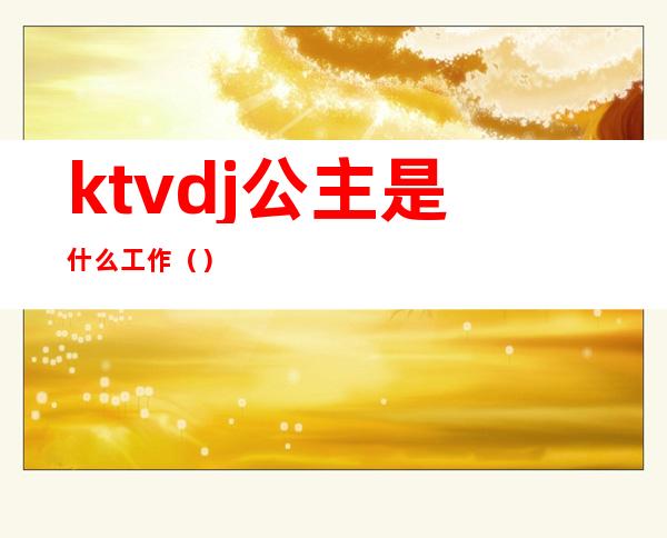 ktvdj公主是什么工作（）