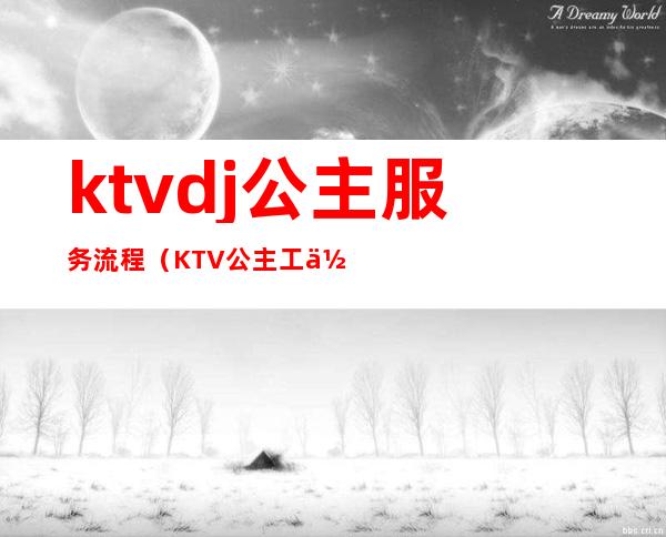 ktvdj公主服务流程（KTV公主工作流程）