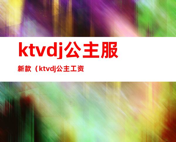 ktvdj公主服新款（ktvdj公主工资一般多少）