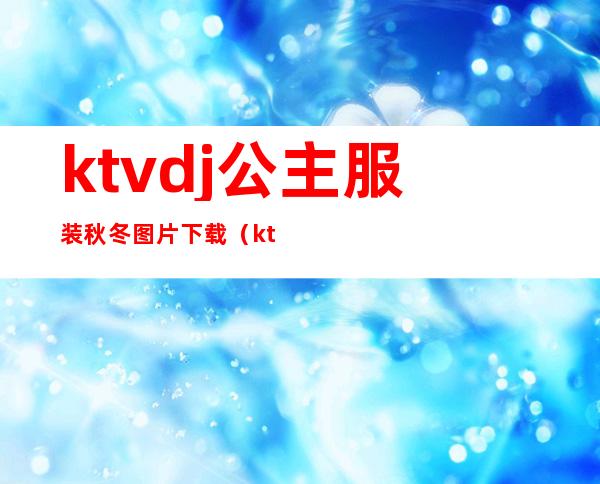 ktvdj公主服装秋冬图片下载（ktv公主服装图片大全2019）