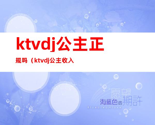 ktvdj公主正规吗（ktvdj公主收入大概多少）