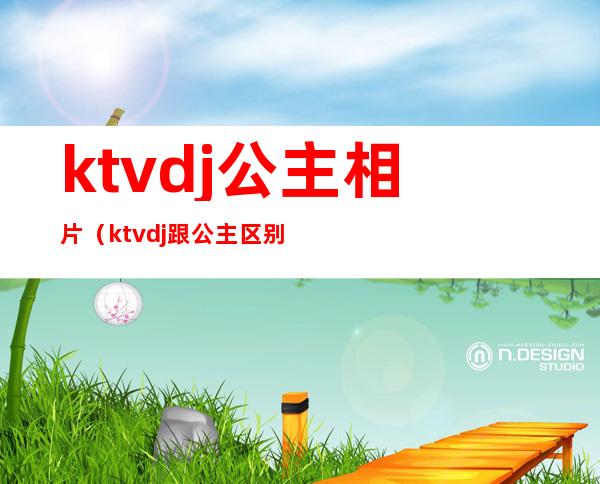 ktvdj公主相片（ktvdj跟公主区别）