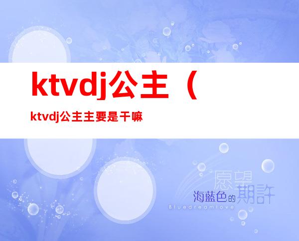 ktvdj公主（ktvdj公主主要是干嘛的）