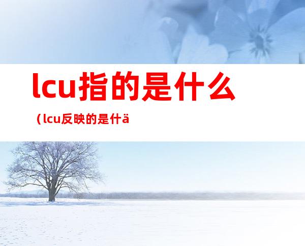 lcu指的是什么（lcu反映的是什么）