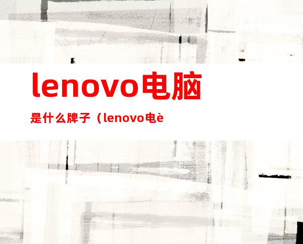 lenovo电脑是什么牌子（lenovo电脑是什么牌子一体机）