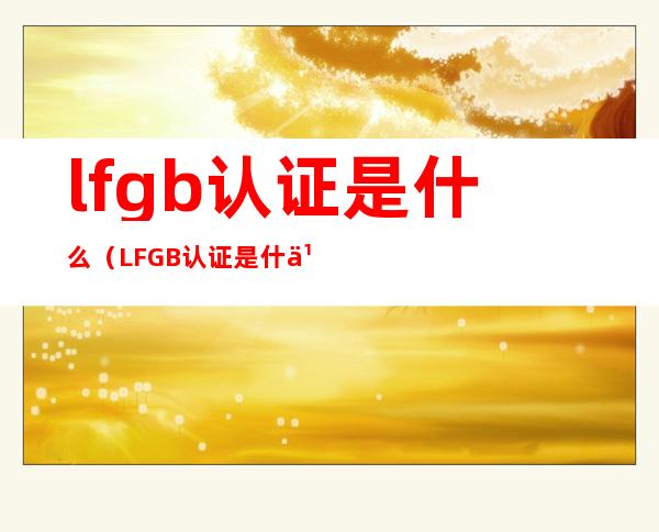 lfgb认证是什么（LFGB认证是什么意思）