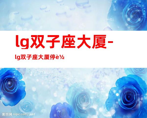 lg双子座大厦-lg双子座大厦停车收费标准