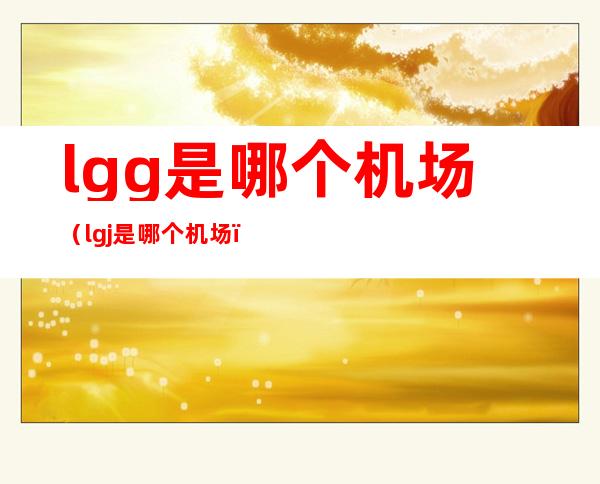 lgg是哪个机场（lgj是哪个机场）