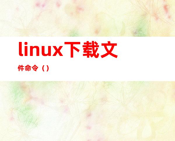 linux下载文件命令（）