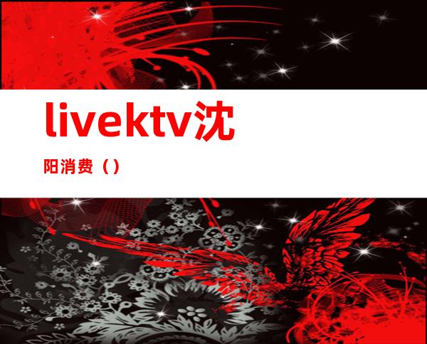 livektv沈阳消费（）