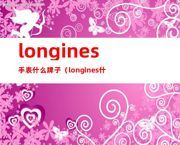 longines手表什么牌子（longines什么牌子的手表）