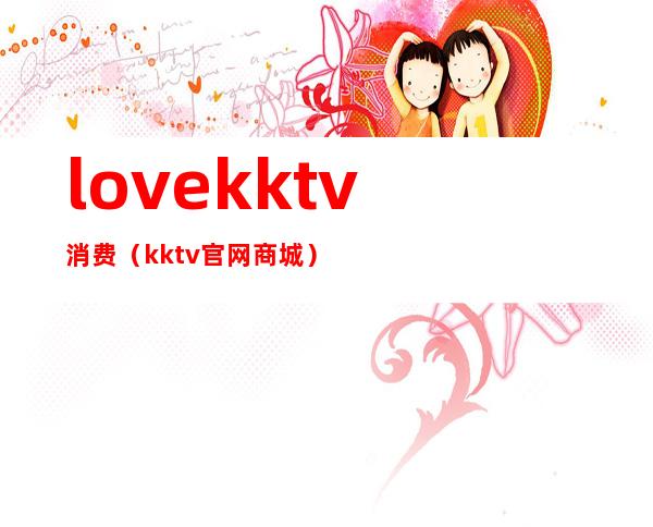 love.kktv消费（kktv官网商城）