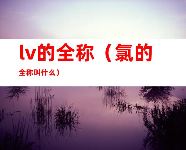 lv的全称（氯的全称叫什么）