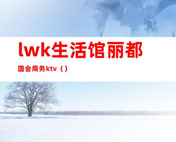 lwk生活馆丽都国会商务ktv（）