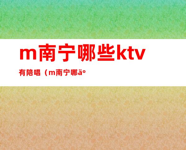 m南宁哪些ktv有陪唱（m南宁哪些ktv有陪唱的）