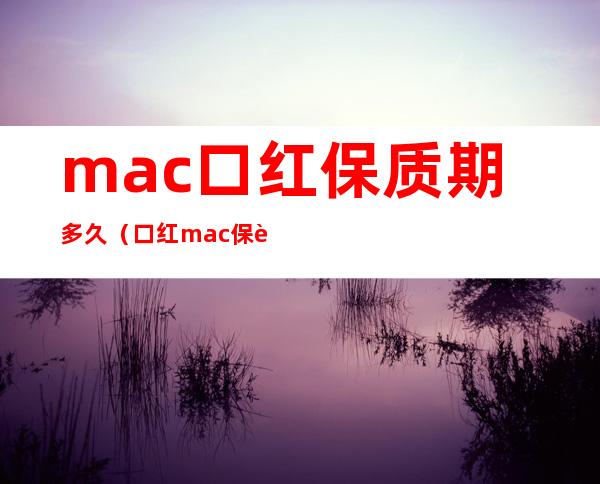 mac口红保质期多久（口红mac保质期一般多久）