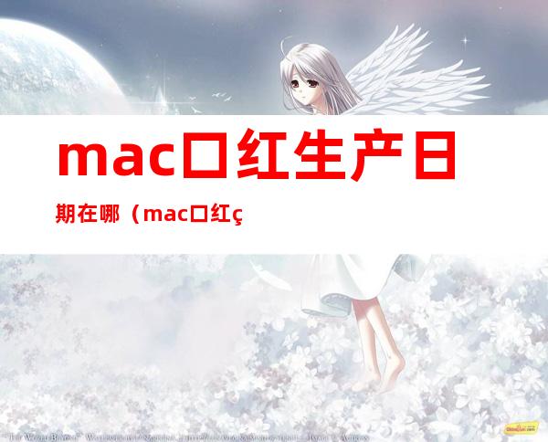 mac口红生产日期在哪（mac口红生产日期在哪里）