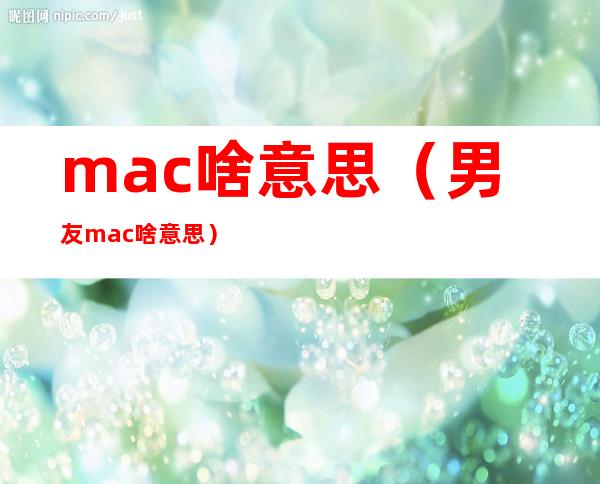 mac啥意思（男友mac啥意思）