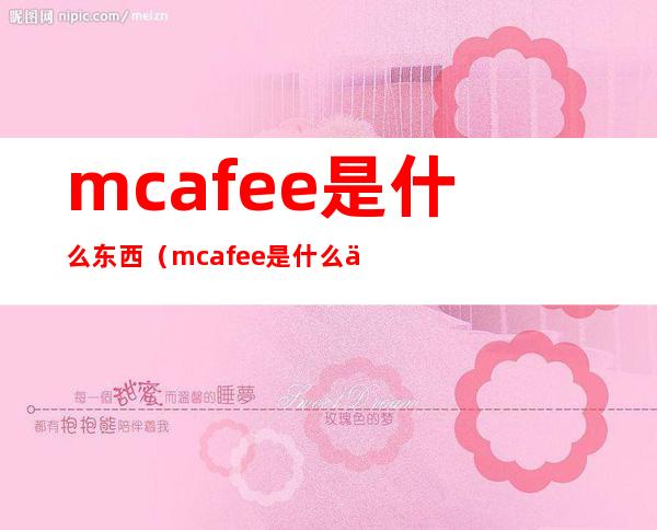 mcafee是什么东西（mcafee是什么东西公司要装这个）