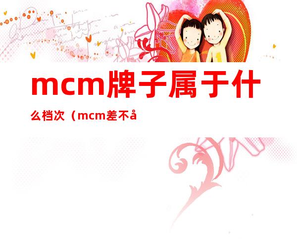 mcm牌子属于什么档次（mcm差不多的牌子）