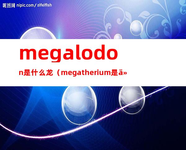 megalodon是什么龙（megatherium是什么龙）