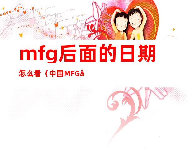 mfg后面的日期怎么看（中国MFG后面的日期怎么看）