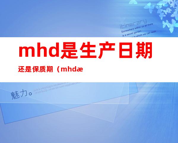 mhd是生产日期还是保质期（mhd是保质期吗）