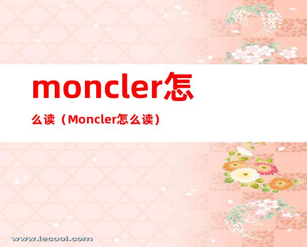 moncler怎么读（Moncler 怎么读）