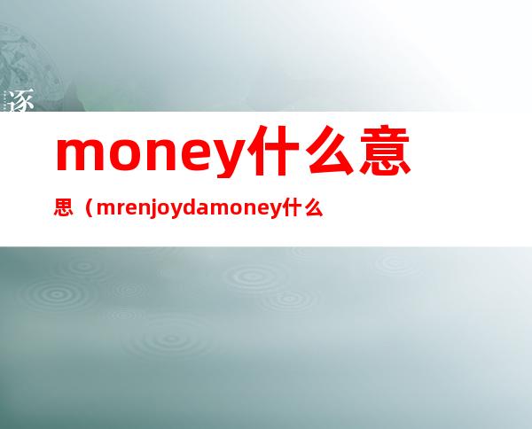 money什么意思（mrenjoydamoney什么意思）