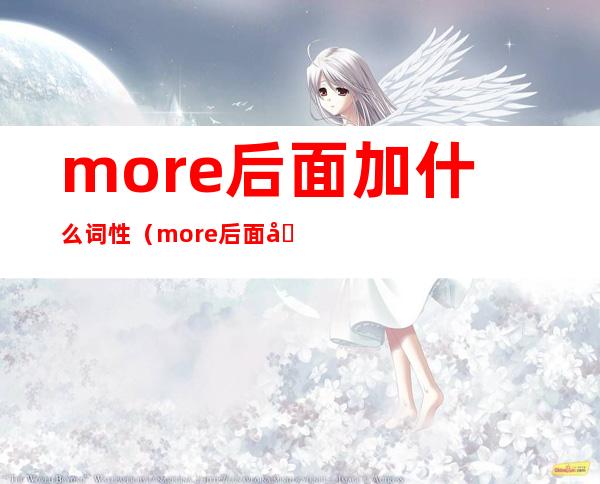 more后面加什么词性（more后面加名词什么形式）