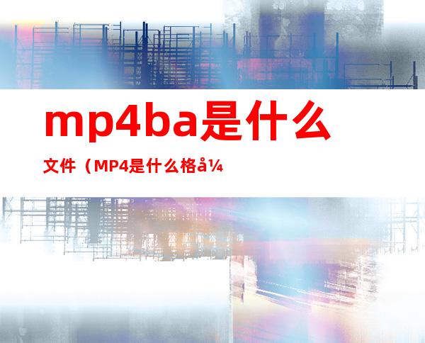 mp4ba是什么文件（MP4是什么格式文件）