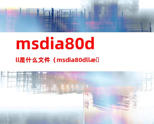 msdia80.dll是什么文件（msdia80.dll是什么文件,起什么作用）