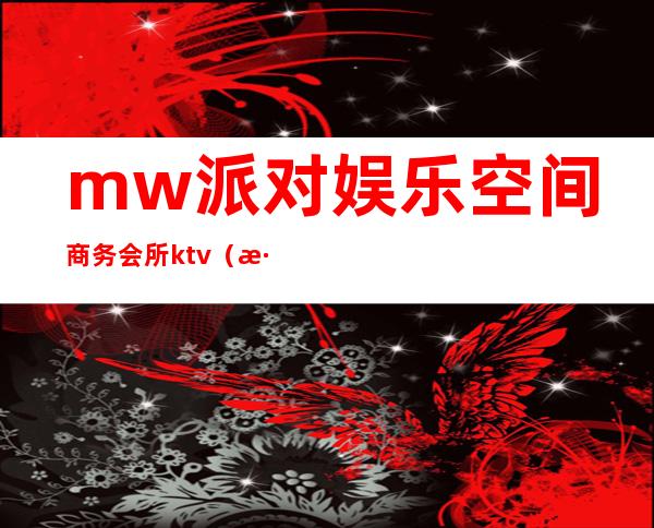 mw派对娱乐空间商务会所ktv（深圳mw派对娱乐空间有公主么）