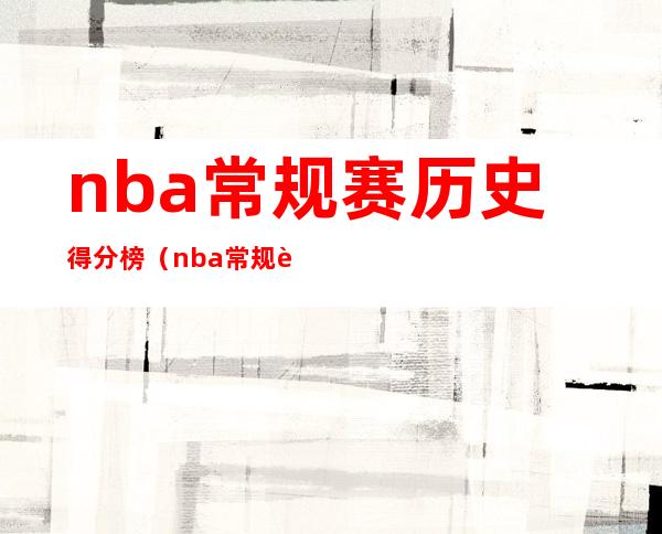 nba常规赛历史得分榜（nba常规赛历史得分榜Nba三分历史得分榜）