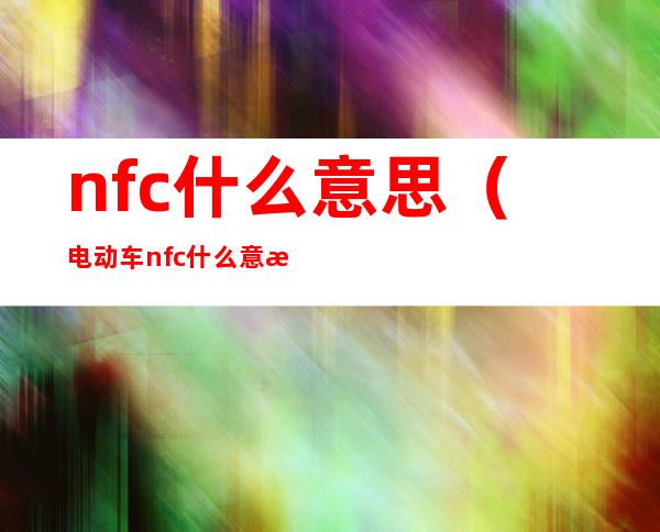 nfc什么意思（电动车nfc什么意思）