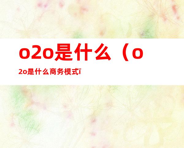 o2o是什么（o2o是什么商务模式）