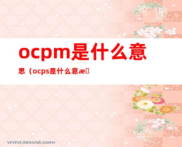 ocpm是什么意思（ocps是什么意思啊）