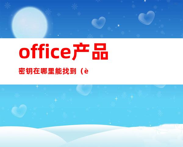 office产品密钥在哪里能找到（联想office产品密钥在哪里能找到）