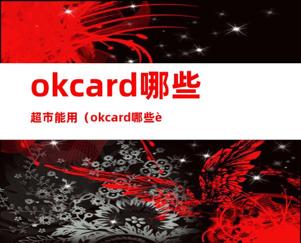 okcard哪些超市能用（okcard哪些超市能用 上海）