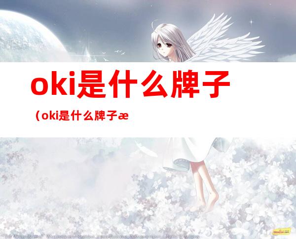 oki是什么牌子（oki是什么牌子打印机）