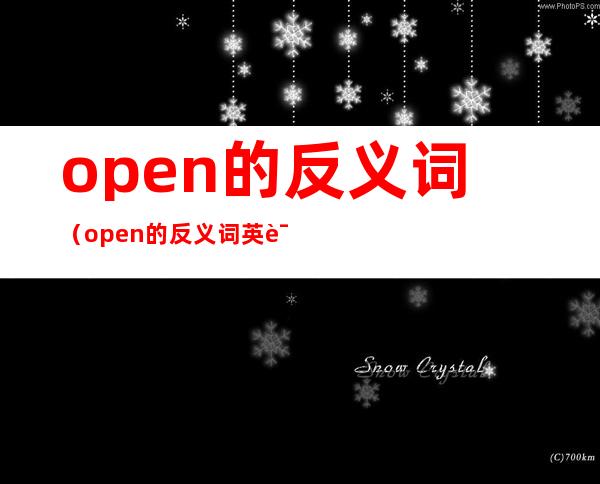 open的反义词（open的反义词英语怎么写）