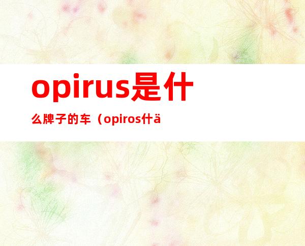 opirus是什么牌子的车（opiros什么车）